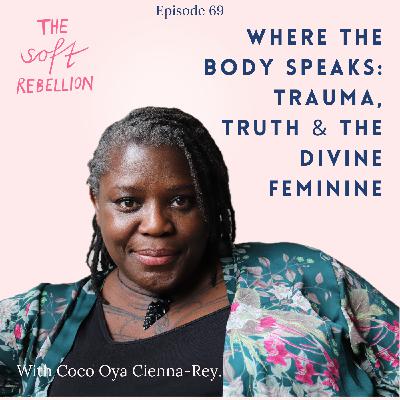 Ep. 69: Where the Body Speaks: Trauma, Truth & the Divine Feminine with Coco Oya Cienna-Rey Ep. 69: Where the Body Speaks: Trauma, Truth & the Divine Feminine with Coco Oya Cienna-Rey