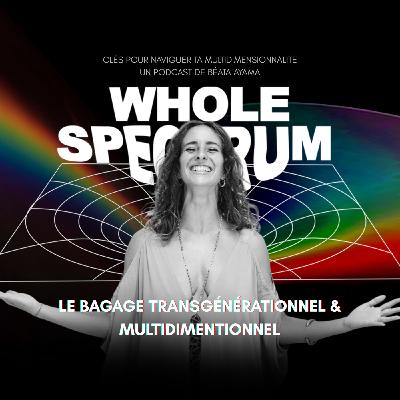WHOLE SPECTRUM EP6 - LE BAGAGE TRANSGENERATIONNEL & MULTIDIMENTIONNEL WHOLE SPECTRUM EP6 - LE BAGAGE TRANSGENERATIONNEL & MULTIDIMENTIONNEL