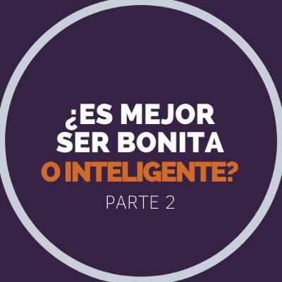 ¿Es mejor ser bonita o inteligente? (Segunda parte)