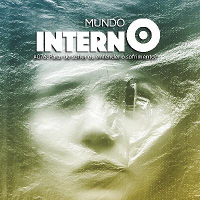 MUNDO INTERNO #76: Parar de sofrer ou entender o sofrimento?