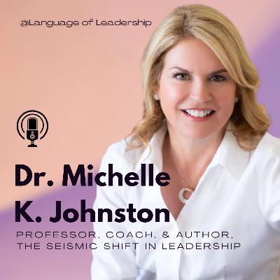 Dr. Michelle K. Johnston: The Seismic Shift in Leadership | Language of Leadership Podcast #014