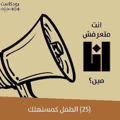 الطفل كمستهلك | بودكاست "أنت متعرفش أنا مين؟" | حلقة (25)