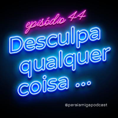 Peraí, Amiga! 044 - Desculpe qualquer coisa...