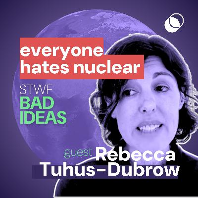 Bad Idea #10 "Everyone hates nuclear" with Rebecca Tuhus-Dubrow