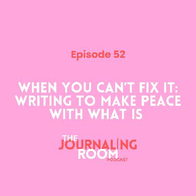 Episode 52: When You Can't Fix It: Writing to Make Peace With What Is