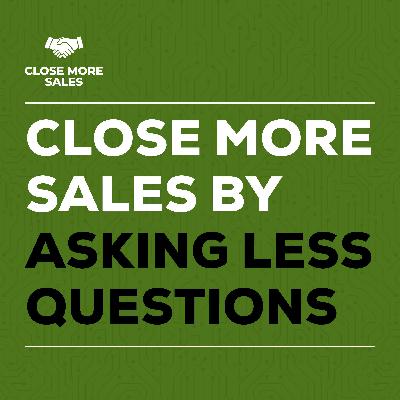 Close More Sales By Asking Less Questions