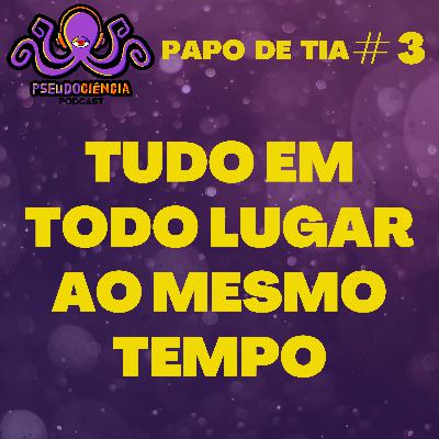 PAPO DE TIA #3 - TUDO EM TODO LUGAR AO MESMO TEMPO