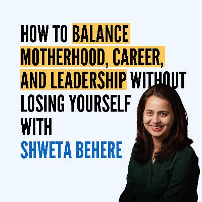 How to Balance Motherhood, Career, and Leadership Without Losing Yourself with Shweta Behere How to Balance Motherhood, Career, and Leadership Without Losing Yourself with Shweta Behere