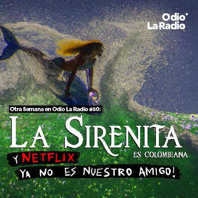 Otra Semana en Odio La Radio #50: La Sirenita es colombiana y Netflix ya no es nuestro amigo.