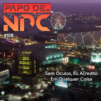 Papo de NPC #108 - Sem Óculos Eu Acredito Em Qualquer Coisa