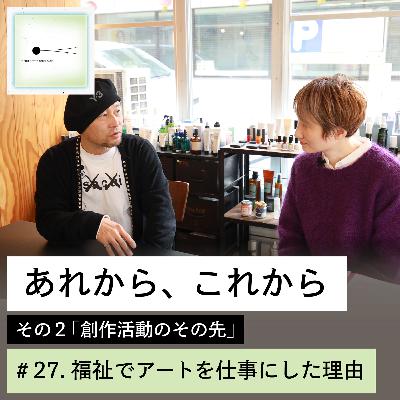 #27「あれから、これから」その２：創作活動のその先（第１話）福祉でアートを仕事にした理由