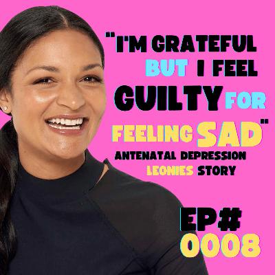 EP #0008 - I'm Grateful But I Feel Guilty For Feeling Sad - Leonie's Story Of Antenatal Depression