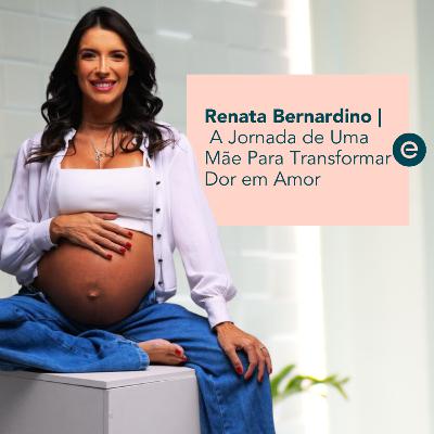 Perda e Ressignificação: A Jornada de Uma Mãe Para Transformar Dor em Amor - Renata Bernardino | #20