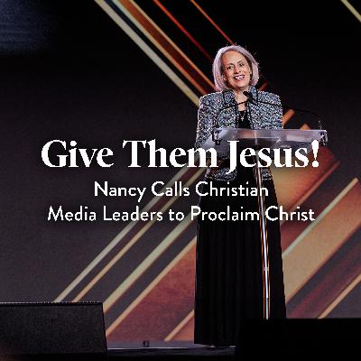 Give Them Jesus! Nancy Calls Christian Media Leaders to Proclaim Christ Give Them Jesus! Nancy Calls Christian Media Leaders to Proclaim Christ