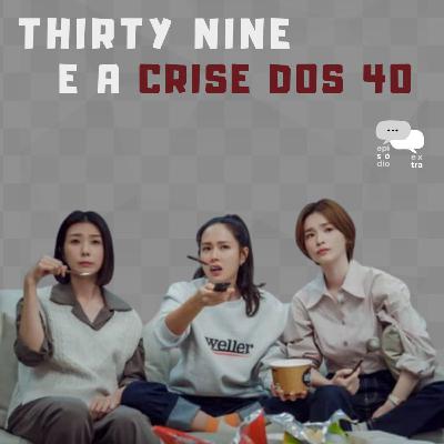 T4E06 – Thirty Nine e a crise dos 40