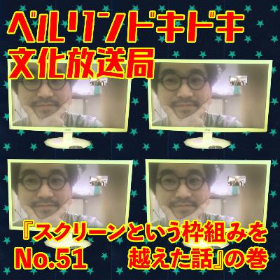 #51 『スクリーンという枠組みを越えた話』の巻