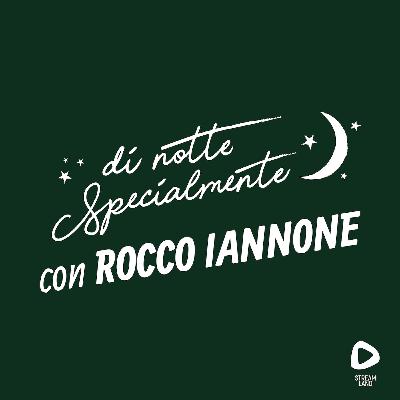 di notte Specialmente con Rocco Iannone | S2E9