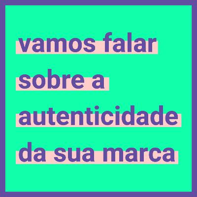 #12 Vamos falar sobre a autenticidade da sua marca