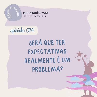 074 • Será que ter expectativas realmente é um problema? 074 • Será que ter expectativas realmente é um problema?