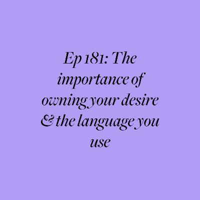 Ep 181: The importance of owning your desire & the language you use