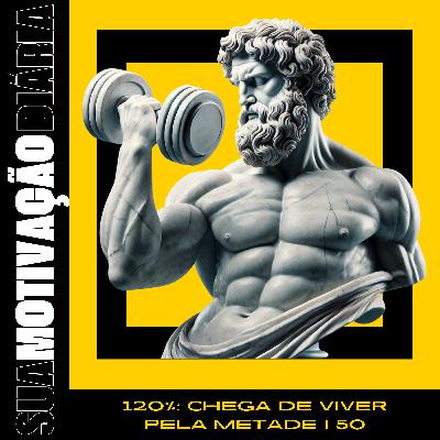 120%: CHEGA DE VIVER PELA METADE I 50