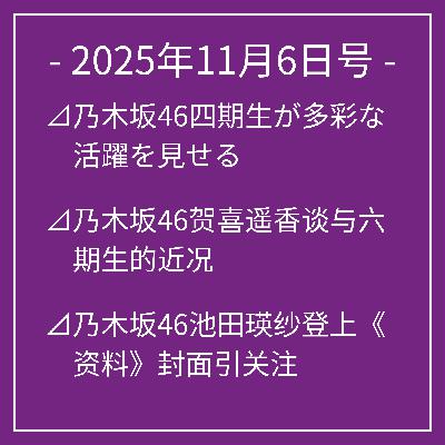 11月6日号⊿乃木坂46四期生が多彩な活躍を見せる⊿乃木坂46贺喜遥香谈与六期生的近况⊿乃木坂46池田瑛纱登上《资料》封面引关注⊿乃木坂46岩本莲加和富里奈央主演新剧获关注⊿乃木坂46五百城茉央与日向坂46正源司阳子互知加入秘密…