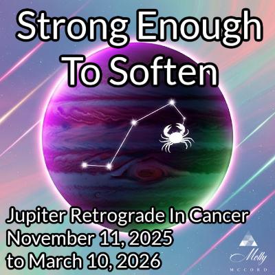 Strong Enough To Soften - Jupiter Retro In Cancer ~ Nov 11 2025 to March 10, 2026 Strong Enough To Soften - Jupiter Retro In Cancer ~ Nov 11 2025 to March 10, 2026