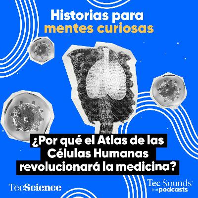 Ep. 117 - ¿Por qué el Atlas de las Células Humanas revolucionará la medicina?
