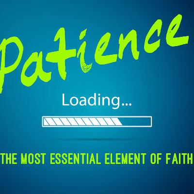 The Most Essential Element of Faith - PATIENCE!