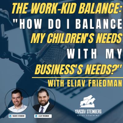 The Work-Kid Balance: "How Do I Balance My Children's Needs With My Business's Needs?", With Eliav Friedman