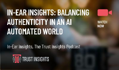 In-Ear Insights: Balancing Authenticity In An AI Automated World In-Ear Insights: Balancing Authenticity In An AI Automated World