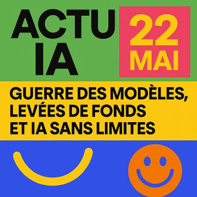 Actu IA — 22 mai 2025 : Guerre des modèles, levées de fonds et IA sans limites