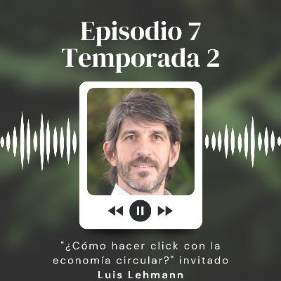 S2:07 "¿Cómo hacer click con la economía circular?" invitado Luis Lehmann