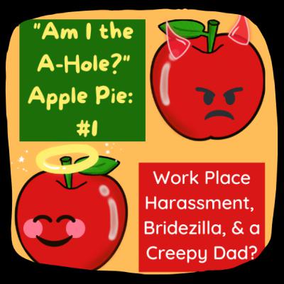 "Am I the A-Hole?" Apple Pie: AITA #1: Work Place Harassment, Bridezilla, & a Creepy Dad?