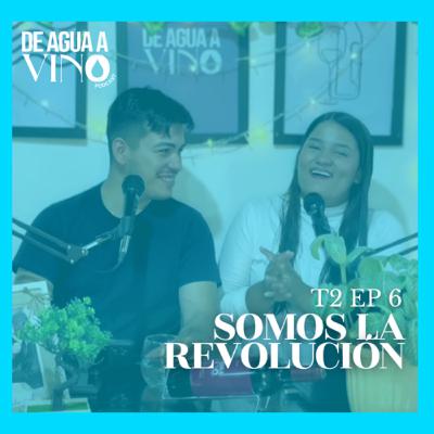 T:2 E:6 “SOMOS LA REVOLUCIÓN” - DE AGUA A VINO| PODCAST