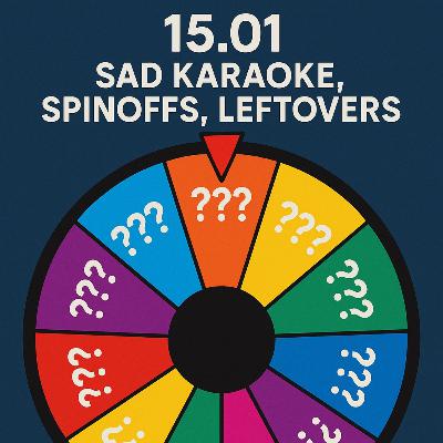 15.01 Sad Karaoke, Spinoffs, Leftovers 15.01 Sad Karaoke, Spinoffs, Leftovers
