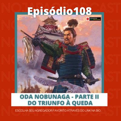 Ep. 108 - Oda Nobunaga - parte 2 - Do triunfo à queda