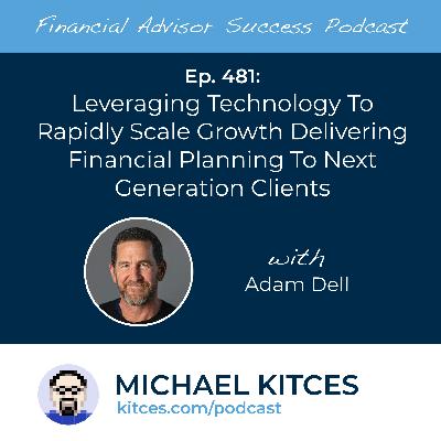Ep 481: Leveraging Technology To Rapidly Scale Growth Delivering Financial Planning To Next Generation Clients with Adam Dell Ep 481: Leveraging Technology To Rapidly Scale Growth Delivering Financial Planning To Next Generation Clients with Adam Dell