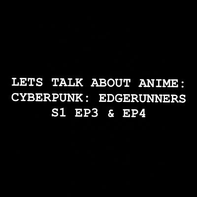 Let’s Talk about Anime: Cyberpunk: Edgerunners S1 EP3 & EP4