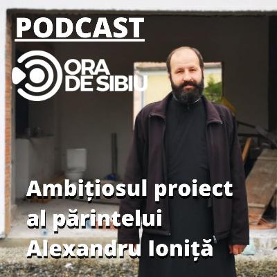 Podcast Ora de Sibiu - Preotul care vrea să schimbe viața oamenilor din Gușterița
