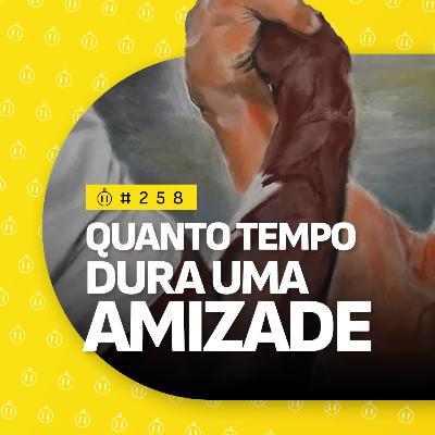 #258 | Quanto tempo dura uma amizade #258 | Quanto tempo dura uma amizade