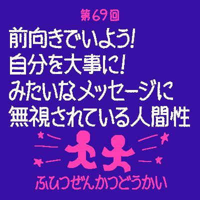 第69回 - 前向きでいよう！ 自分を大事に！ みたいなメッセージに無視されている人間性