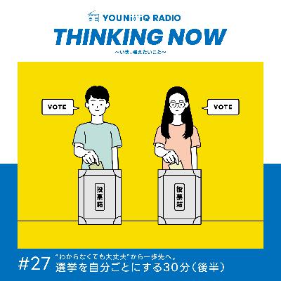 #27 “わからなくても大丈夫”から一歩先へ。選挙を自分ごとにする30分（後半）