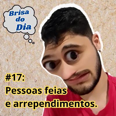 #17: Pessoas feias e Arrependimentos