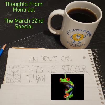 Thoughts From Montréal: The 3/22 Special
