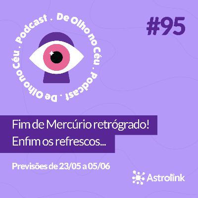 #95 Fim de Mercúrio retrógrado! Enfim os refrescos...: Previsões de 23/05 a 05/06