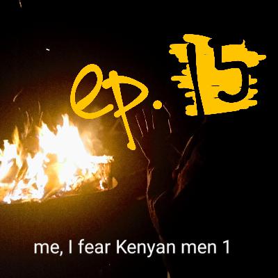 episode 15: me, I fear Kenyan men 1