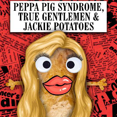 Peppa Pig Syndrome, True Gentlemen & Jackie Potatoes Peppa Pig Syndrome, True Gentlemen & Jackie Potatoes