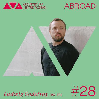 #28 Ludwig Godefroy (MX + FR), Arquitetura Entre Vistas ABROAD #28 Ludwig Godefroy (MX + FR), Arquitetura Entre Vistas ABROAD
