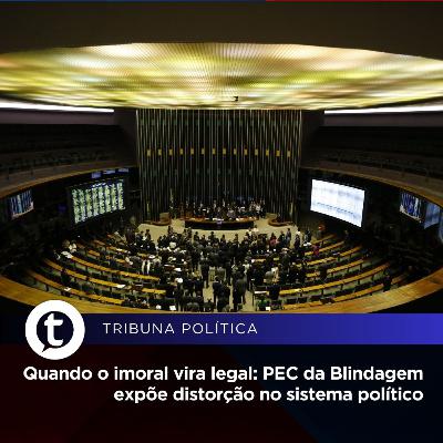 Quando o imoral vira legal: PEC da Blindagem expõe distorção no sistema político brasileiro | Tribuna Política #14